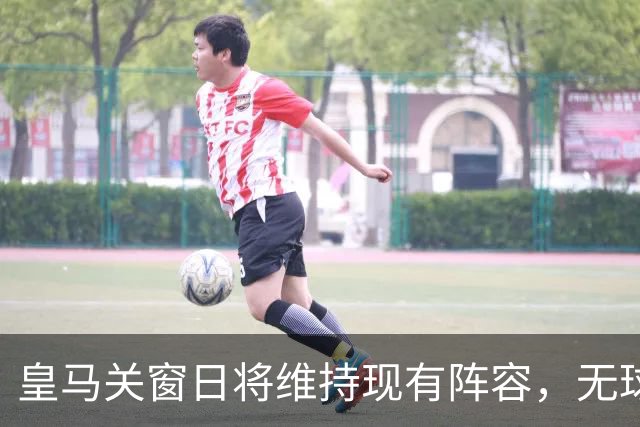 皇马关窗日将维持现有阵容，无球员交易