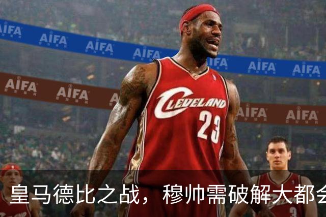 皇马德比之战，穆帅需破解大都会球场的困扰