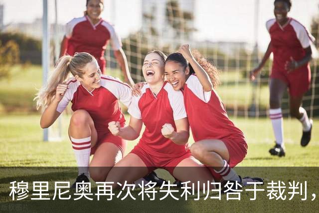穆里尼奥再次将失利归咎于裁判，外界质疑其角色