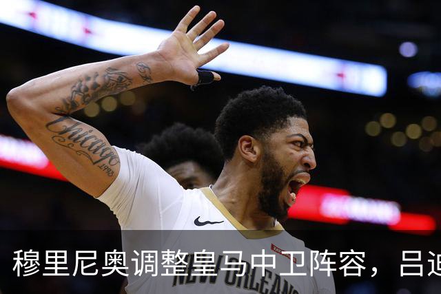 穆里尼奥调整皇马中卫阵容，吕迪格退至第三选择