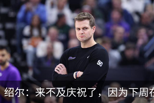 绍尔：来不及庆祝了，因为下周在主场还有一场艰难的比赛