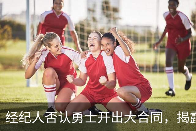 经纪人否认勇士开出大合同，揭露库明加发展分歧
