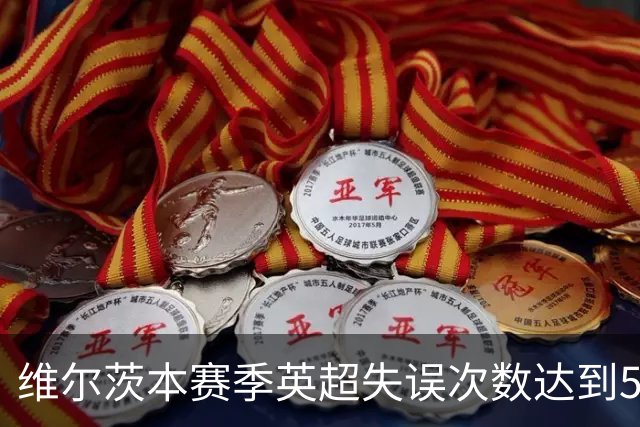 维尔茨本赛季英超失误次数达到53次，居首位
