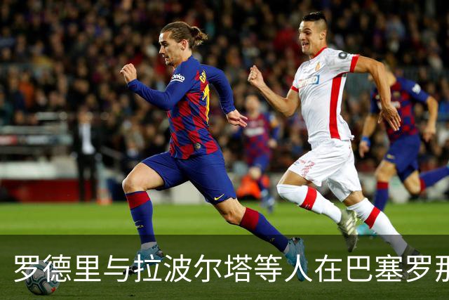 罗德里与拉波尔塔等人在巴塞罗那共进晚餐，现场球迷热情迎接