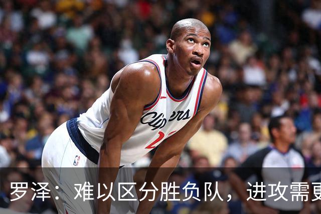 罗泽：难以区分胜负队，进攻需更精细