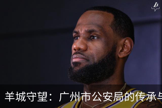 羊城守望：广州市公安局的传承与新篇