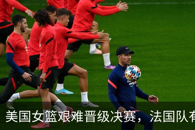 美国女篮艰难晋级决赛，法国队有望制造冷门？