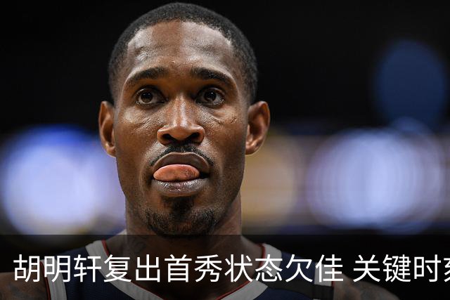 胡明轩复出首秀状态欠佳 关键时刻未获征召