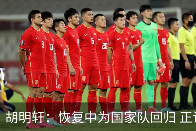 胡明轩：恢复中为国家队回归 正调整适应对抗节奏