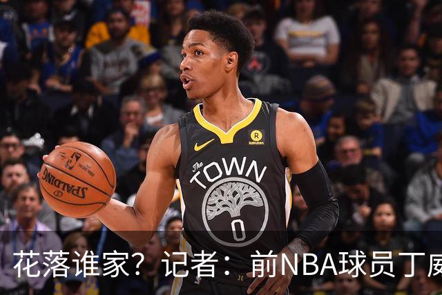 花落谁家？记者：前NBA球员丁威迪有意愿前往中国打球