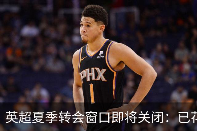 英超夏季转会窗口即将关闭：已花费25亿英镑，最后冲刺可能有大交易