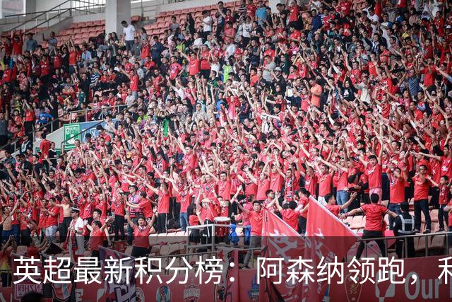 英超最新积分榜：阿森纳领跑，利兹联跻身前三