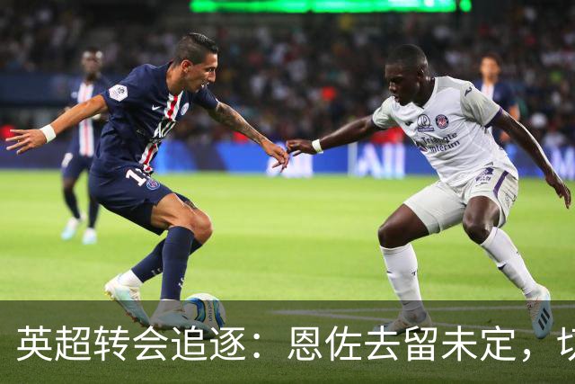 英超转会追逐：恩佐去留未定，切尔西清仓加速