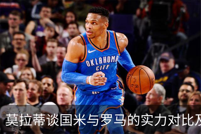 莫拉蒂谈国米与罗马的实力对比及齐沃的才能