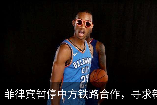 菲律宾暂停中方铁路合作，寻求新外交伙伴但基础设施困境依旧