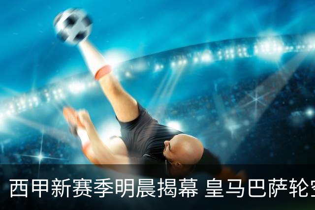 西甲新赛季明晨揭幕 皇马巴萨轮空首轮