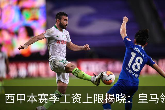 西甲本赛季工资上限揭晓：皇马领跑，巴萨次之