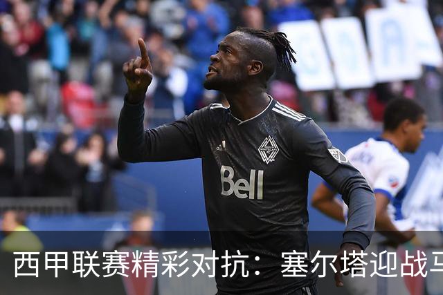 西甲联赛精彩对抗：塞尔塔迎战马拉加，莱万特对阵巴萨