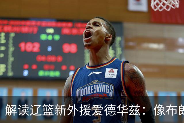 解读辽篮新外援爱德华兹：像布朗但不完全相同