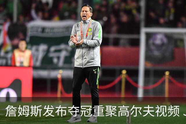 詹姆斯发布夺冠重聚高尔夫视频 JR打趣回忆1-3逆转