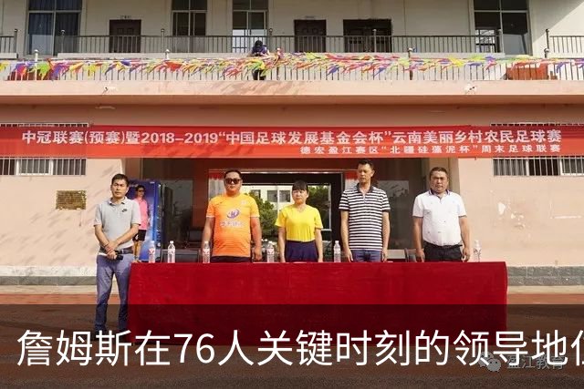 詹姆斯在76人关键时刻的领导地位难以替代