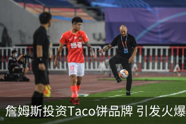 詹姆斯投资Taco饼品牌 引发火爆人气计划扩展300家门店