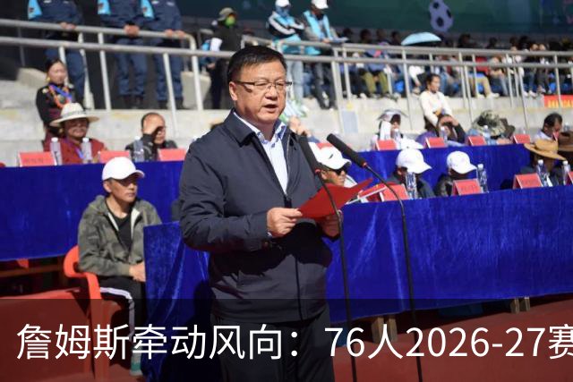 詹姆斯牵动风向：76人2026-27赛季观赛攻略