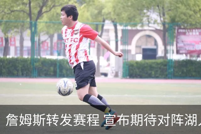 詹姆斯转发赛程 宣布期待对阵湖人两场焦点战