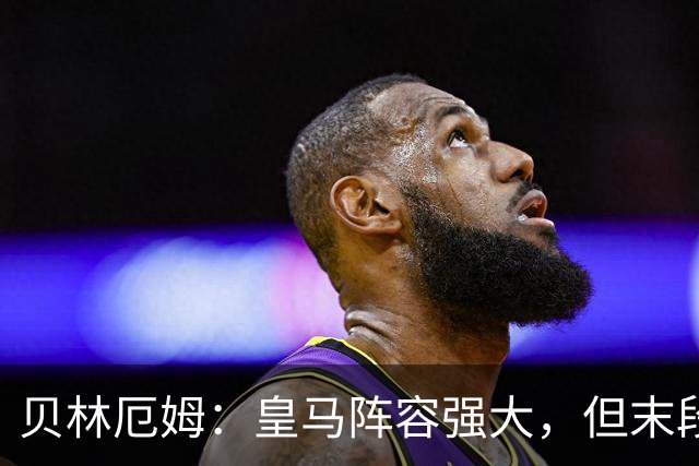 贝林厄姆：皇马阵容强大，但末段表现不理想