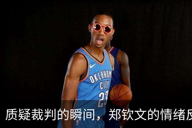 质疑裁判的瞬间，郑钦文的情绪反应引发关注