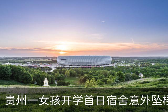 贵州一女孩开学首日宿舍意外坠楼，父亲呼吁调查安全隐患