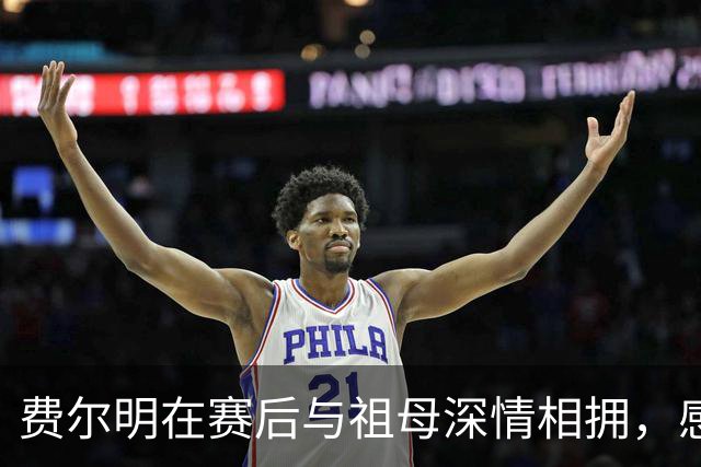 费尔明在赛后与祖母深情相拥，感动全场
