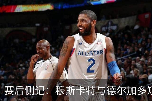 赛后侧记：穆斯卡特与德尔加多短暂寒暄，张华晨笑称“海鲜养人