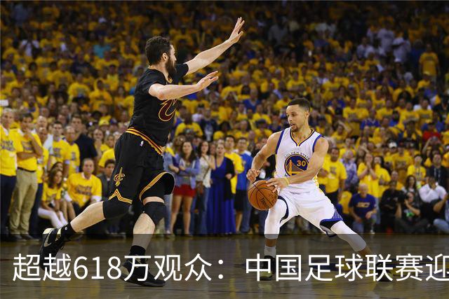 超越618万观众：中国足球联赛迎来历史性增长