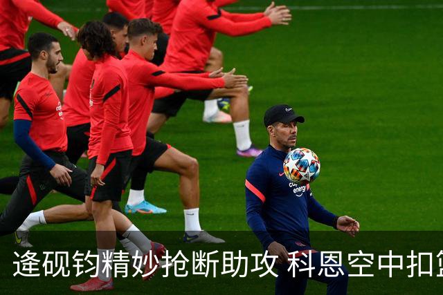 逄砚钧精妙抢断助攻 科恩空中扣篮点燃全场