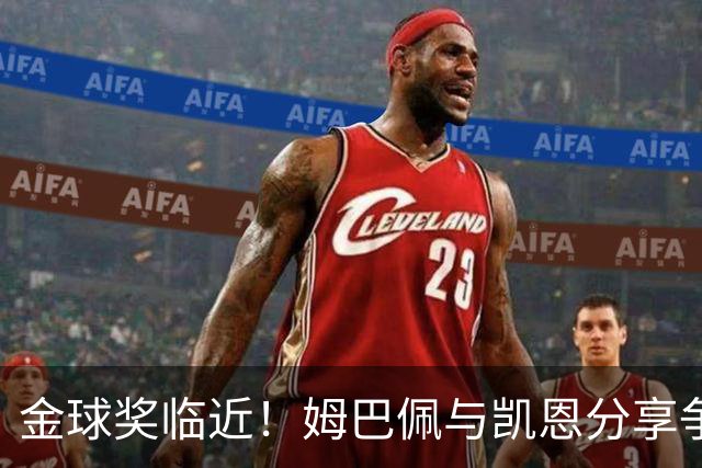 金球奖临近！姆巴佩与凯恩分享争夺心声