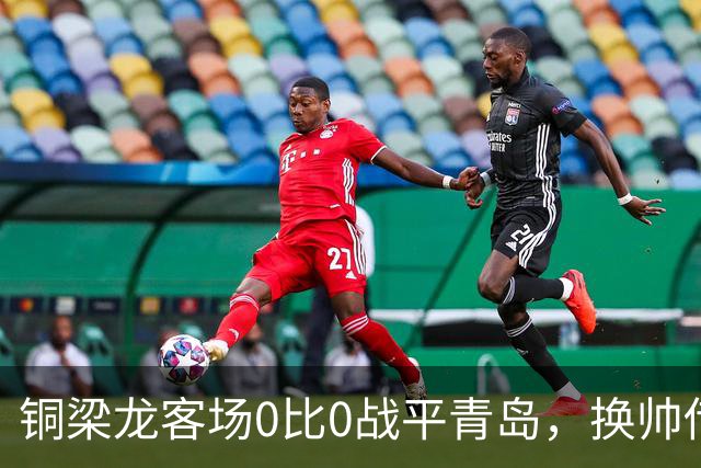 铜梁龙客场0比0战平青岛，换帅传言已被否