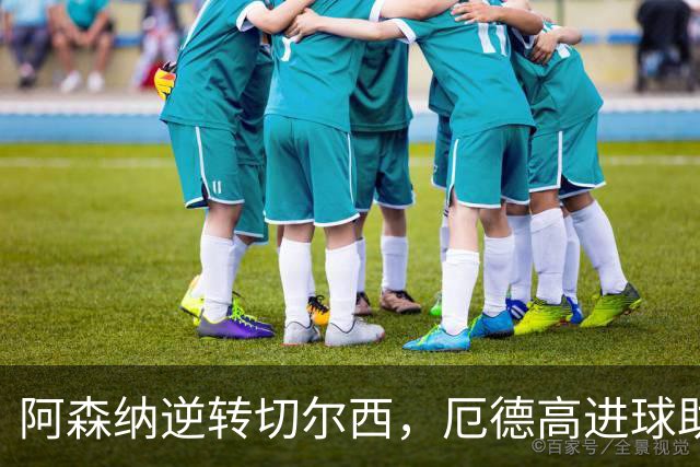 阿森纳逆转切尔西，厄德高进球助团队夺胜