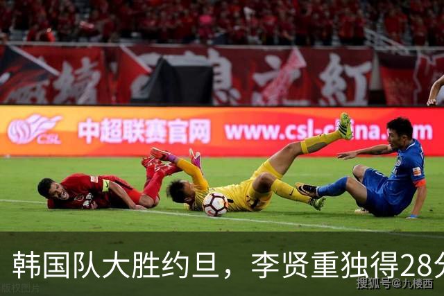 韩国队大胜约旦，李贤重独得28分