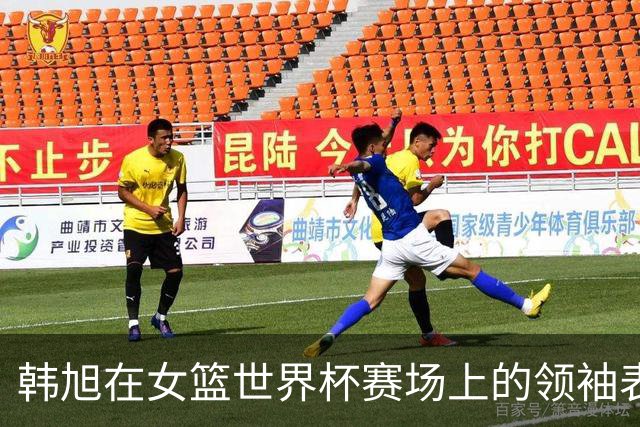 韩旭在女篮世界杯赛场上的领袖表现令人瞩目