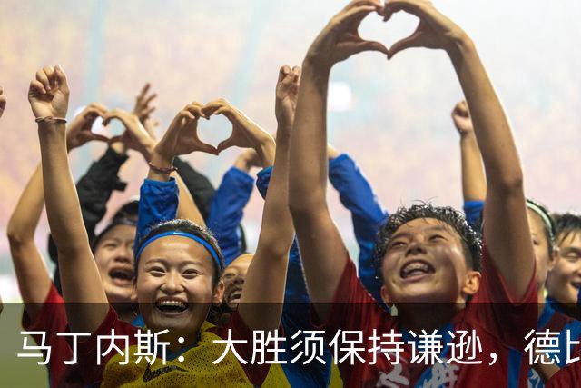 马丁内斯：大胜须保持谦逊，德比战前要冷静准备