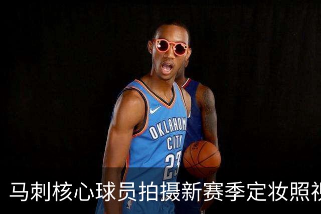 马刺核心球员拍摄新赛季定妆照视频曝光