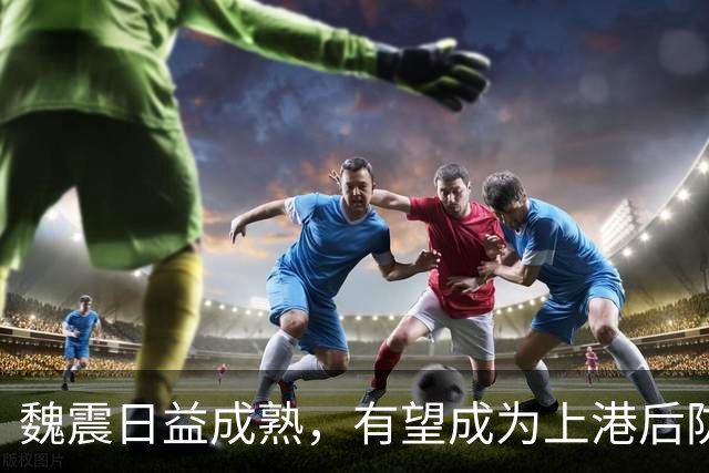 魏震日益成熟，有望成为上港后防接班人