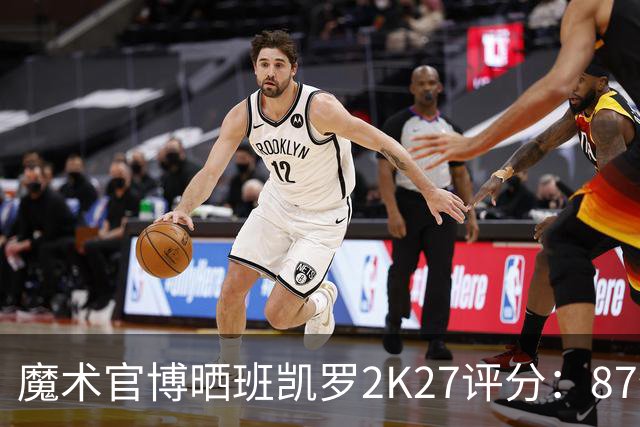 魔术官博晒班凯罗2K27评分：87值不值？