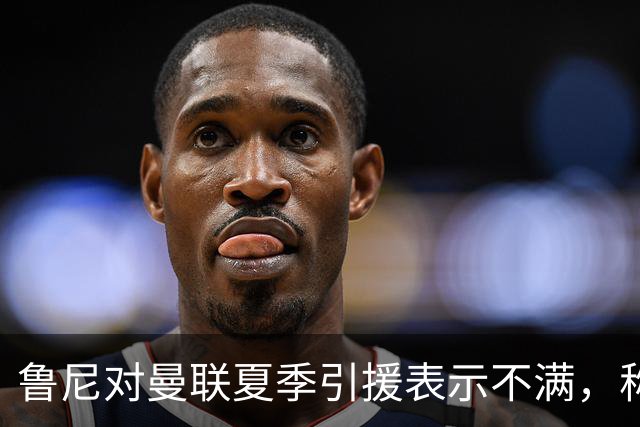 鲁尼对曼联夏季引援表示不满，称球队需更多高水平球员