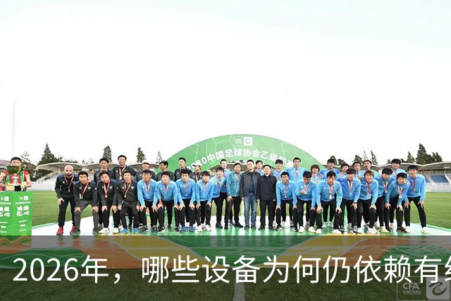 2026年，哪些设备为何仍依赖有线网络？