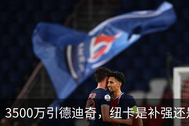 3500万引德迪奇，纽卡是补强还是多余？