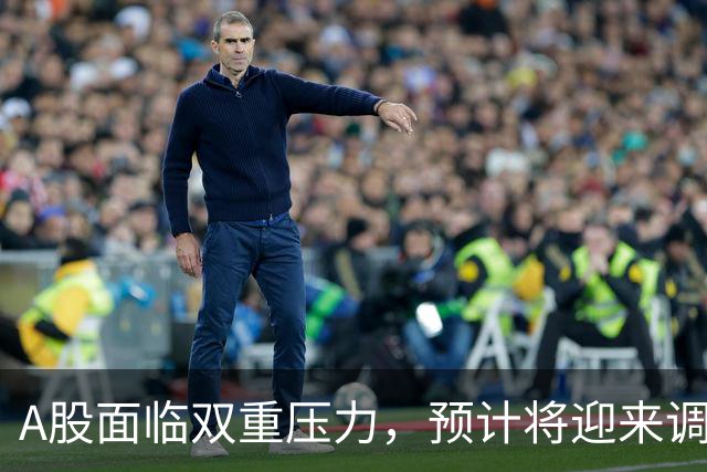 A股面临双重压力，预计将迎来调整行情
