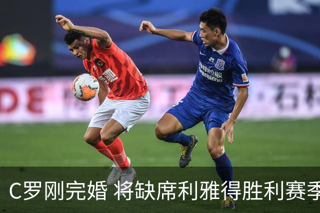 C罗刚完婚 将缺席利雅得胜利赛季前两场
