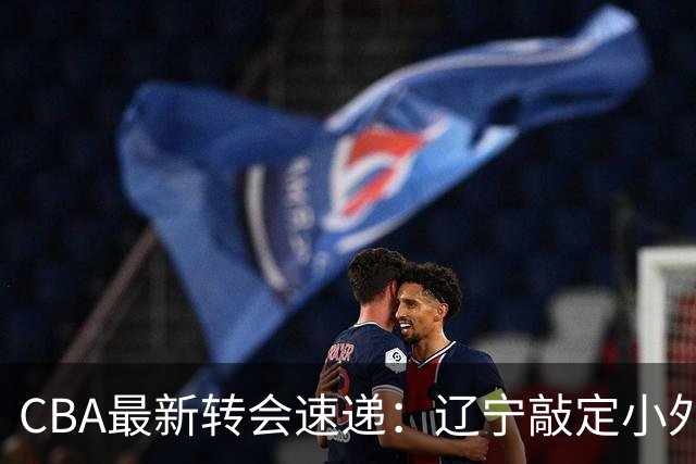 CBA最新转会速递：辽宁敲定小外，广东提续约，山东签下法耶